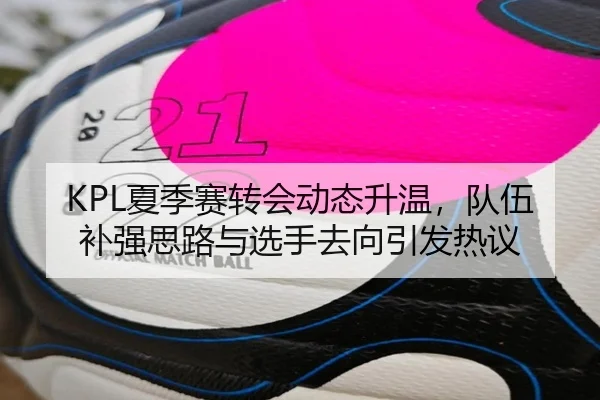 KPL夏季赛转会动态升温，队伍补强思路与选手去向引发热议