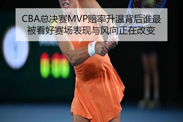 CBA总决赛MVP赔率升温背后谁最被看好赛场表现与风向正在改变