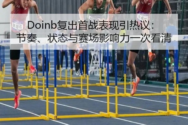 Doinb复出首战表现引热议：节奏、状态与赛场影响力一次看清